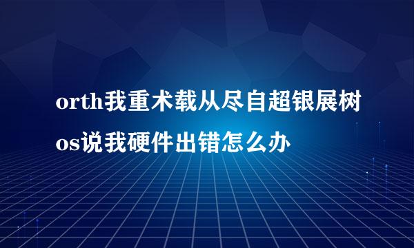 orth我重术载从尽自超银展树os说我硬件出错怎么办
