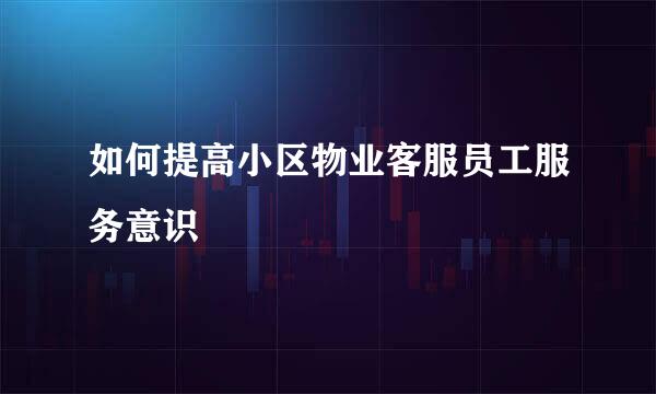 如何提高小区物业客服员工服务意识