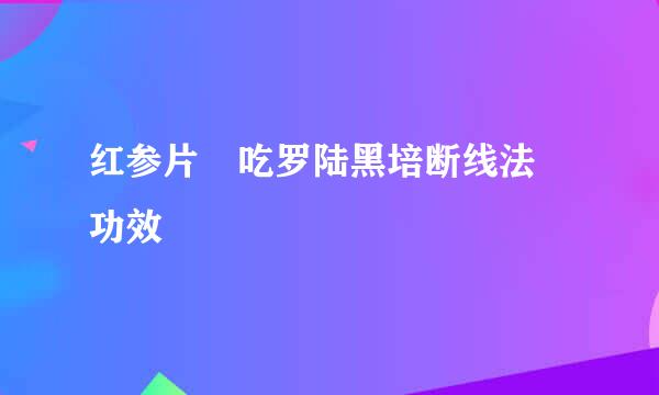 红参片 吃罗陆黑培断线法 功效