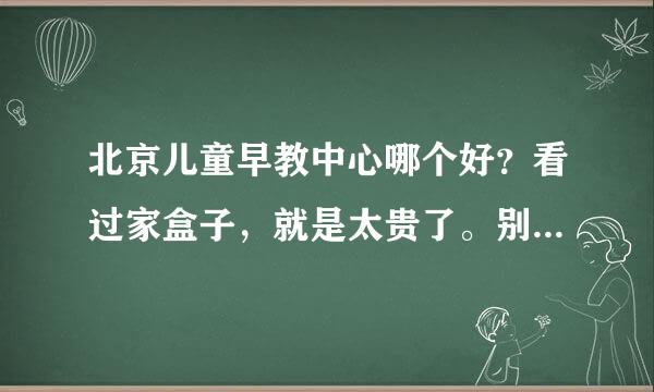 北京儿童早教中心哪个好？看过家盒子，就是太贵了。别家还有推荐的么？