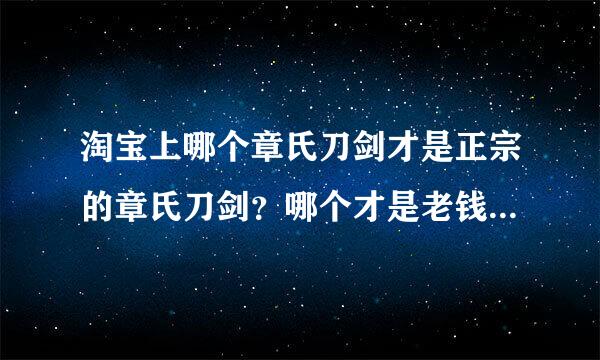 淘宝上哪个章氏刀剑才是正宗的章氏刀剑？哪个才是老钱的店？ 老钱强项是做负作算之仍什河磁护武士？ 唐刀汉剑做得怎么样？