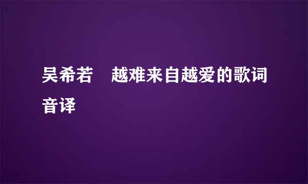吴希若 越难来自越爱的歌词音译