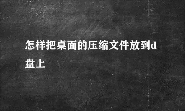 怎样把桌面的压缩文件放到d盘上