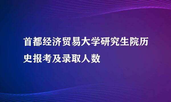 首都经济贸易大学研究生院历史报考及录取人数