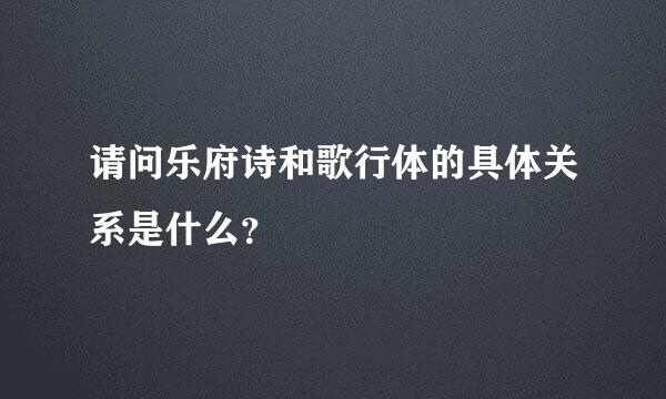 请问乐府诗和歌行体的具体关系是什么？