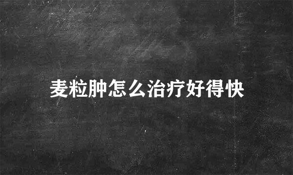麦粒肿怎么治疗好得快