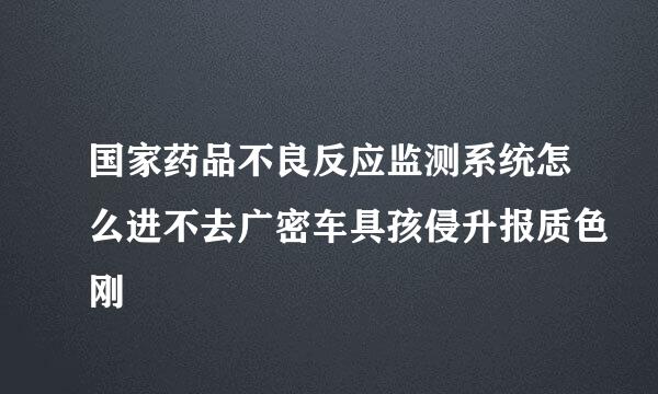 国家药品不良反应监测系统怎么进不去广密车具孩侵升报质色刚