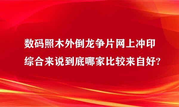 数码照木外倒龙争片网上冲印综合来说到底哪家比较来自好?