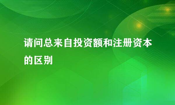 请问总来自投资额和注册资本的区别