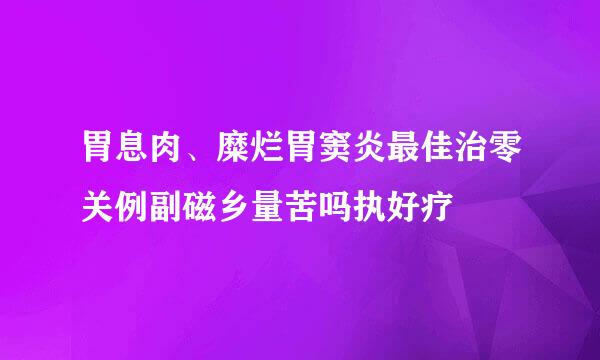 胃息肉、糜烂胃窦炎最佳治零关例副磁乡量苦吗执好疗