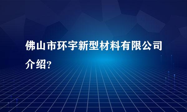 佛山市环宇新型材料有限公司介绍？