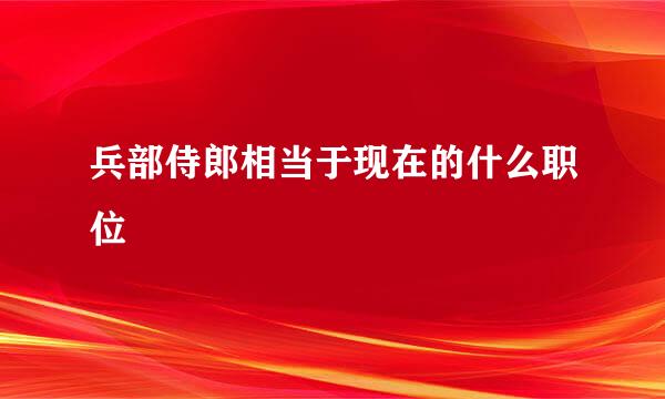 兵部侍郎相当于现在的什么职位