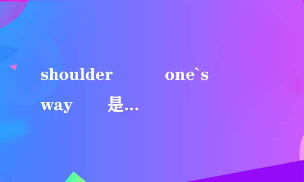 shoulder   one`s   way  是什么意思?