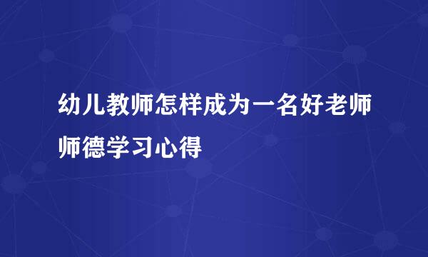 幼儿教师怎样成为一名好老师师德学习心得