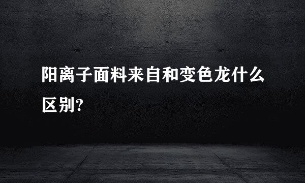 阳离子面料来自和变色龙什么区别?