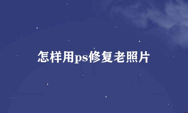 怎样用ps修复老照片