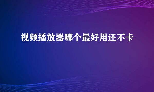 视频播放器哪个最好用还不卡
