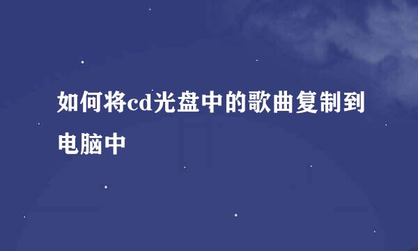 如何将cd光盘中的歌曲复制到电脑中