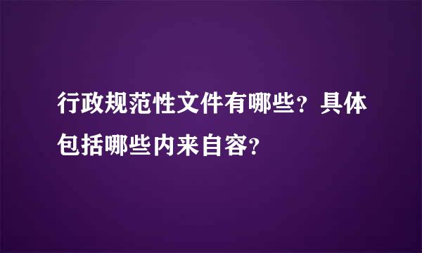 行政规范性文件有哪些？具体包括哪些内来自容？