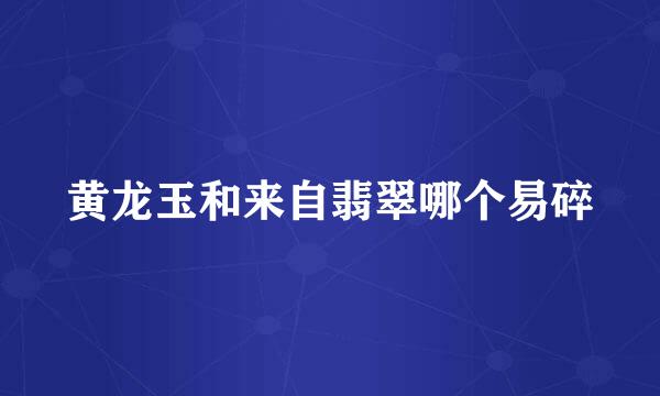 黄龙玉和来自翡翠哪个易碎