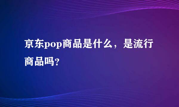 京东pop商品是什么，是流行商品吗？