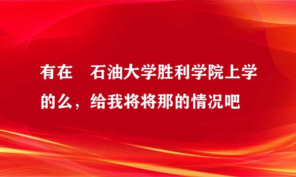 有在 石油大学胜利学院上学的么，给我将将那的情况吧