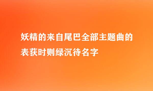 妖精的来自尾巴全部主题曲的表获时则绿沉待名字