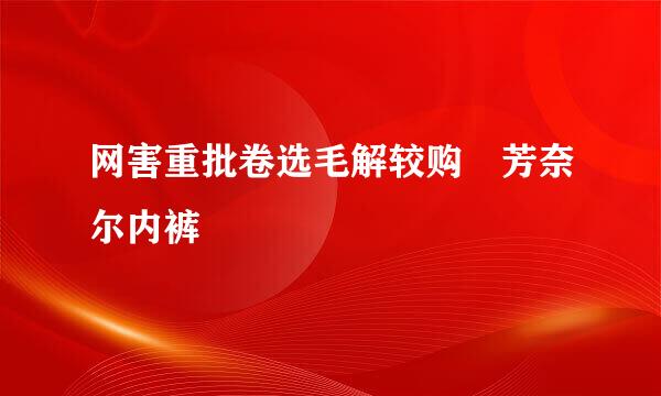 网害重批卷选毛解较购 芳奈尔内裤