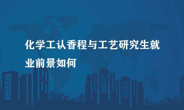 化学工认香程与工艺研究生就业前景如何