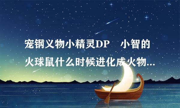 宠钢义物小精灵DP 小智的火球鼠什么时候进化成火物员岩鼠的