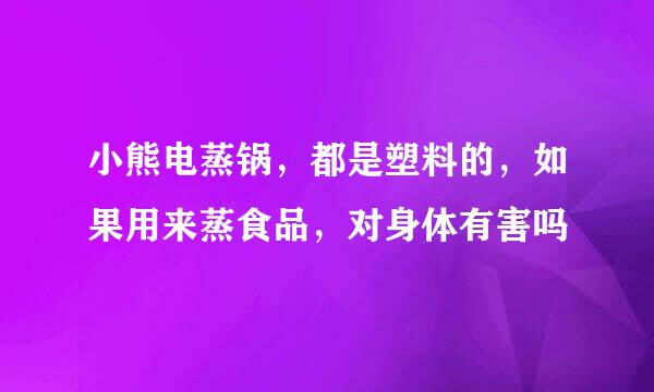 小熊电蒸锅，都是塑料的，如果用来蒸食品，对身体有害吗