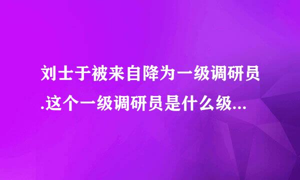 刘士于被来自降为一级调研员.这个一级调研员是什么级别？正处？