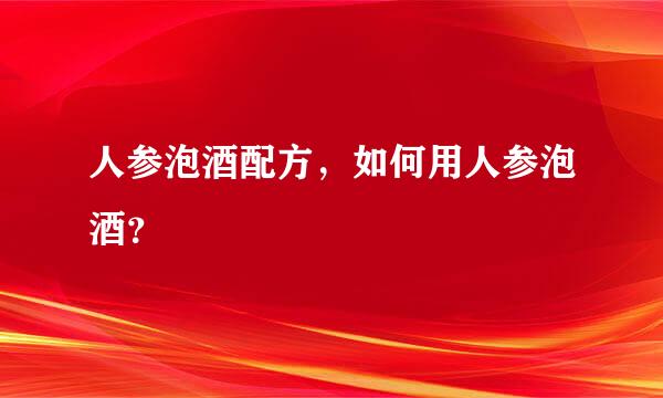 人参泡酒配方，如何用人参泡酒？