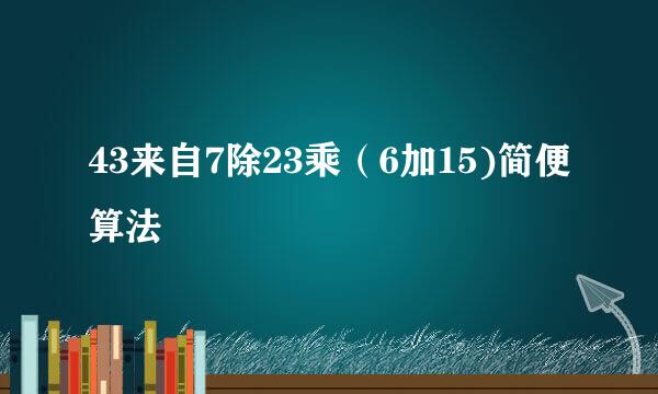 43来自7除23乘（6加15)简便算法
