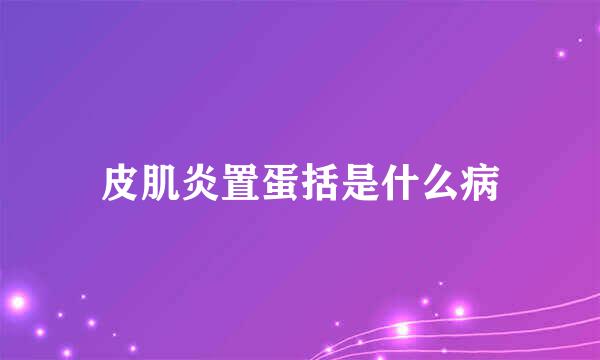 皮肌炎置蛋括是什么病