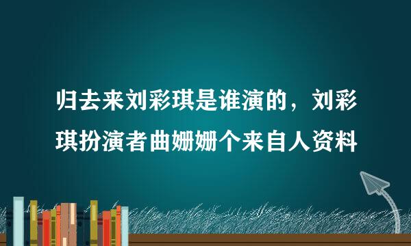 归去来刘彩琪是谁演的，刘彩琪扮演者曲姗姗个来自人资料