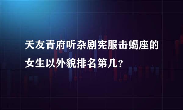 天友青府听杂剧宪服击蝎座的女生以外貌排名第几？