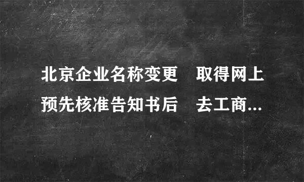 北京企业名称变更 取得网上预先核准告知书后 去工商局带什么材料？ 还有如何在网上预约？来自