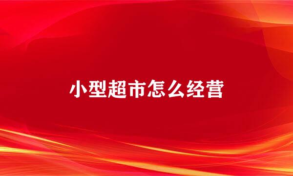 小型超市怎么经营