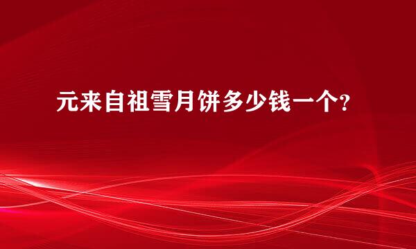 元来自祖雪月饼多少钱一个？