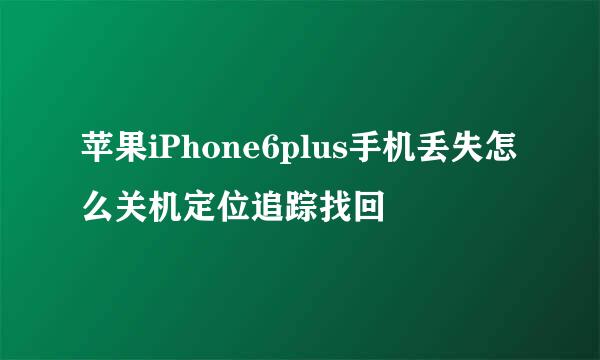 苹果iPhone6plus手机丢失怎么关机定位追踪找回