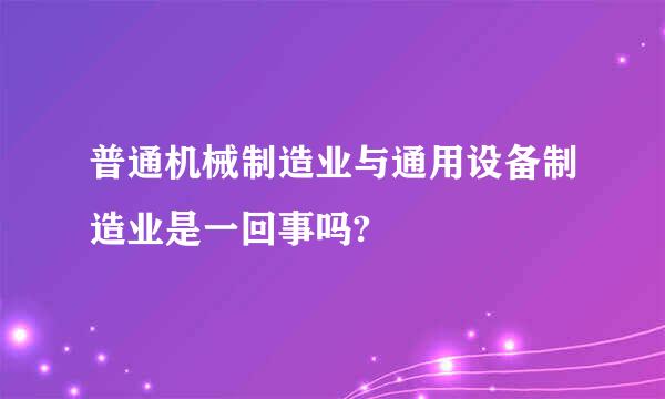 普通机械制造业与通用设备制造业是一回事吗?