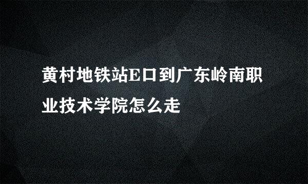 黄村地铁站E口到广东岭南职业技术学院怎么走