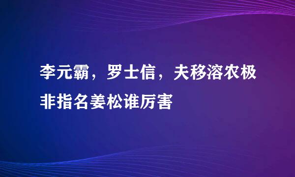 李元霸，罗士信，夫移溶农极非指名姜松谁厉害