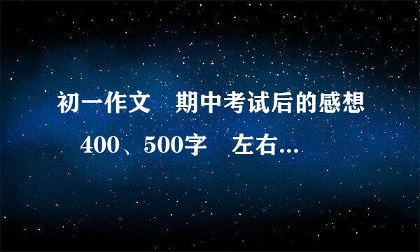 初一作文 期中考试后的感想 400、500字 左右 不要太官方了