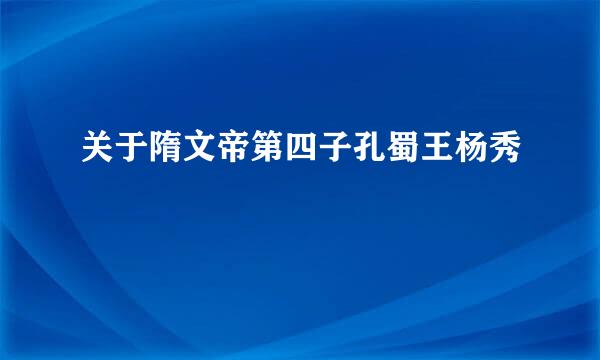 关于隋文帝第四子孔蜀王杨秀