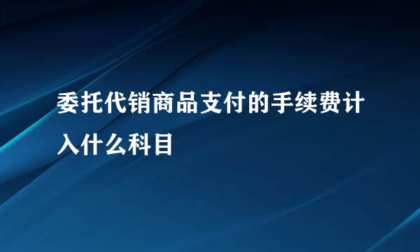 委托代销商品支付的手续费计入什么科目