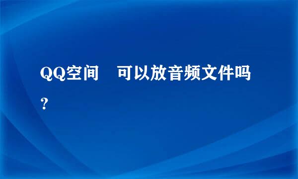 QQ空间 可以放音频文件吗？
