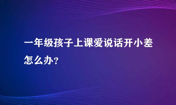 一年级孩子上课爱说话开小差怎么办？