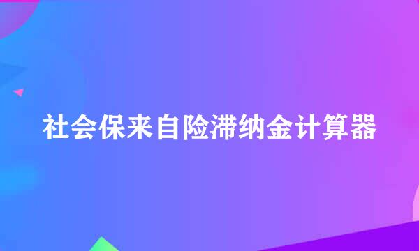 社会保来自险滞纳金计算器